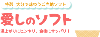 特選 大分で味わうご当地ソフト　愛しのソフト