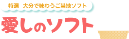 特選 大分で味わうご当地ソフト　愛しのソフト